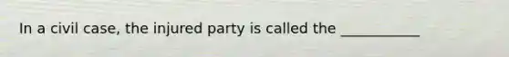 In a civil case, the injured party is called the ___________​