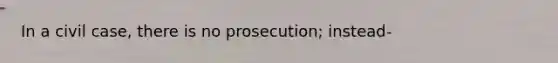 In a civil case, there is no prosecution; instead-