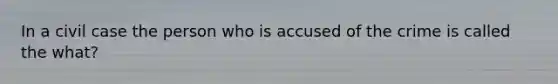 In a civil case the person who is accused of the crime is called the what?