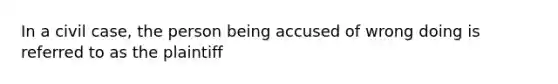 In a civil case, the person being accused of wrong doing is referred to as the plaintiff