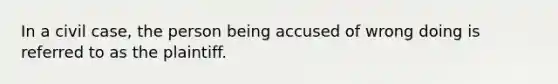 In a civil case, the person being accused of wrong doing is referred to as the plaintiff.