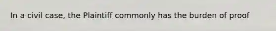 In a civil case, the Plaintiff commonly has the burden of proof