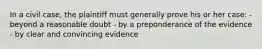 In a civil case, the plaintiff must generally prove his or her case: - beyond a reasonable doubt - by a preponderance of the evidence - by clear and convincing evidence