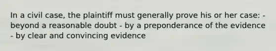 In a civil case, the plaintiff must generally prove his or her case: - beyond a reasonable doubt - by a preponderance of the evidence - by clear and convincing evidence