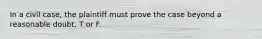 In a civil case, the plaintiff must prove the case beyond a reasonable doubt. T or F.