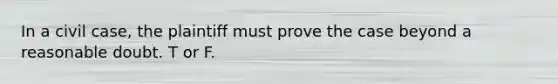 In a civil case, the plaintiff must prove the case beyond a reasonable doubt. T or F.