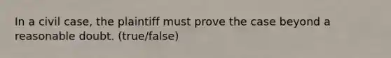 In a civil case, the plaintiff must prove the case beyond a reasonable doubt. (true/false)