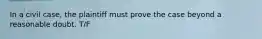 In a civil case, the plaintiff must prove the case beyond a reasonable doubt. T/F