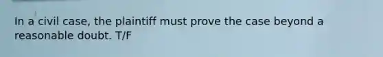 In a civil case, the plaintiff must prove the case beyond a reasonable doubt. T/F