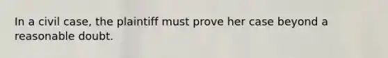 In a civil case, the plaintiff must prove her case beyond a reasonable doubt.