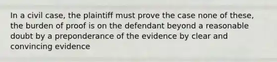 In a civil case, the plaintiff must prove the case none of these, the burden of proof is on the defendant beyond a reasonable doubt by a preponderance of the evidence by clear and convincing evidence