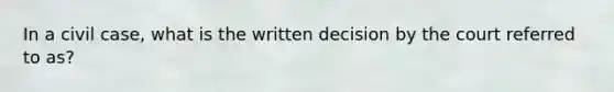 In a civil case, what is the written decision by the court referred to as?