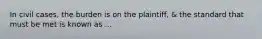 In civil cases, the burden is on the plaintiff, & the standard that must be met is known as ...