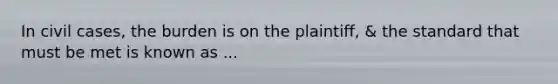 In civil cases, the burden is on the plaintiff, & the standard that must be met is known as ...