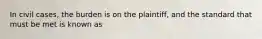 In civil cases, the burden is on the plaintiff, and the standard that must be met is known as