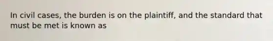 In civil cases, the burden is on the plaintiff, and the standard that must be met is known as