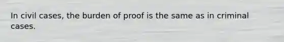 In civil cases, the burden of proof is the same as in criminal cases.