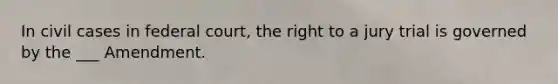 In civil cases in federal court, the right to a jury trial is governed by the ___ Amendment.