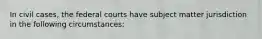 In civil cases, the federal courts have subject matter jurisdiction in the following circumstances: