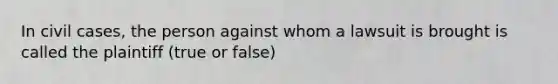 In civil cases, the person against whom a lawsuit is brought is called the plaintiff (true or false)