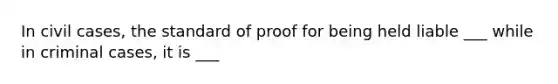 In civil cases, the standard of proof for being held liable ___ while in criminal cases, it is ___