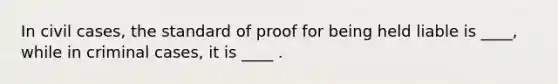 In civil cases, the standard of proof for being held liable is ____, while in criminal cases, it is ____ .