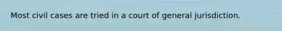 Most civil cases are tried in a court of general jurisdiction.