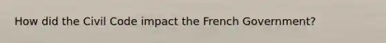 How did the Civil Code impact the French Government?