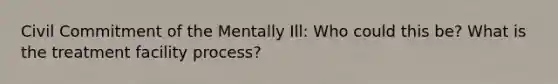 Civil Commitment of the Mentally Ill: Who could this be? What is the treatment facility process?