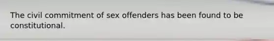 The civil commitment of sex offenders has been found to be constitutional.