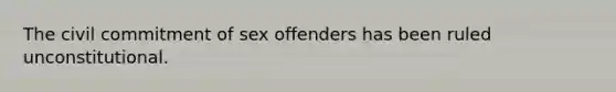 The civil commitment of sex offenders has been ruled unconstitutional.