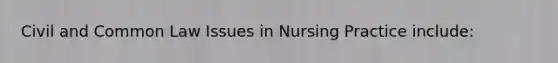 Civil and Common Law Issues in Nursing Practice include: