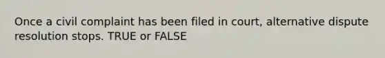 Once a civil complaint has been filed in court, alternative dispute resolution stops. TRUE or FALSE