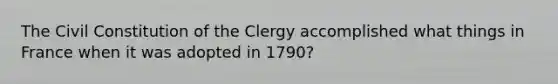 The Civil Constitution of the Clergy accomplished what things in France when it was adopted in 1790?