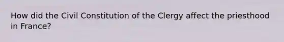 How did the Civil Constitution of the Clergy affect the priesthood in France?