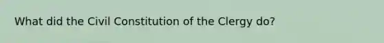 What did the Civil Constitution of the Clergy do?