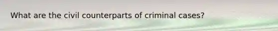 What are the civil counterparts of criminal cases?