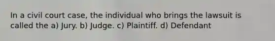 In a civil court case, the individual who brings the lawsuit is called the a) Jury. b) Judge. c) Plaintiff. d) Defendant