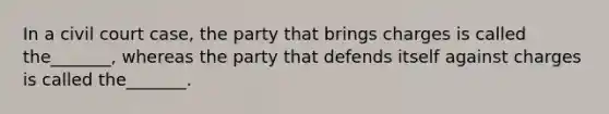 In a civil court case, the party that brings charges is called the_______, whereas the party that defends itself against charges is called the_______.