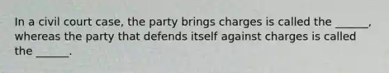 In a civil court case, the party brings charges is called the ______, whereas the party that defends itself against charges is called the ______.