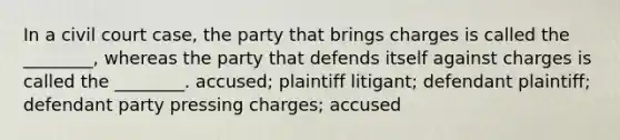 In a civil court case, the party that brings charges is called the ________, whereas the party that defends itself against charges is called the ________. accused; plaintiff litigant; defendant plaintiff; defendant party pressing charges; accused