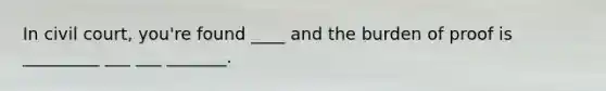 In civil court, you're found ____ and the burden of proof is _________ ___ ___ _______.