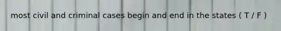 most civil and criminal cases begin and end in the states ( T / F )