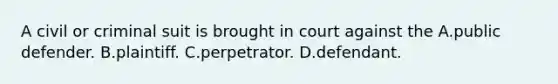 A civil or criminal suit is brought in court against the A.public defender. B.plaintiff. C.perpetrator. D.defendant.