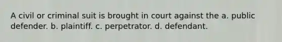 A civil or criminal suit is brought in court against the a. public defender. b. plaintiff. c. perpetrator. d. defendant.