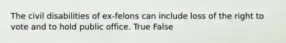 The civil disabilities of ex-felons can include loss of the right to vote and to hold public office.​ True False