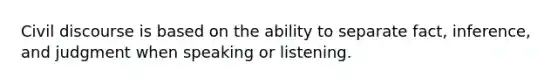 Civil discourse is based on the ability to separate fact, inference, and judgment when speaking or listening.