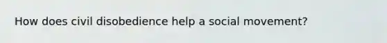 How does civil disobedience help a social movement?