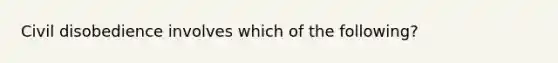 Civil disobedience involves which of the following?