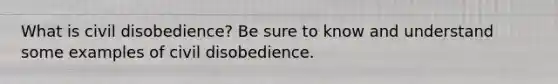 What is civil disobedience? Be sure to know and understand some examples of civil disobedience.